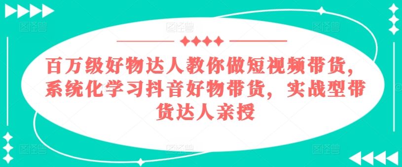 百万级好物达人教你做短视频带货，系统化学习抖音好物带货，实战型带货达人亲授-网赚联盟