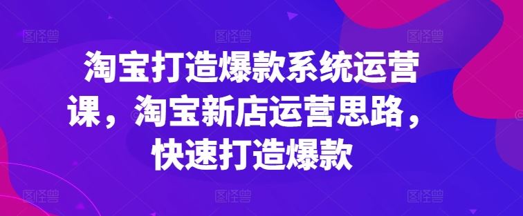 淘宝打造爆款系统运营课，淘宝新店运营思路，快速打造爆款-网赚联盟
