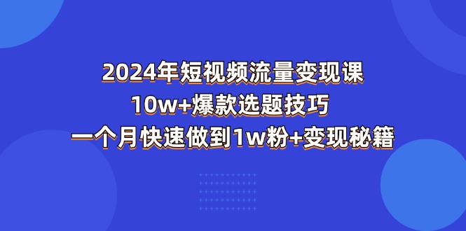 （11299期）2024年短视频-流量变现课：10w+爆款选题技巧 一个月快速做到1w粉+变现秘籍-网赚联盟