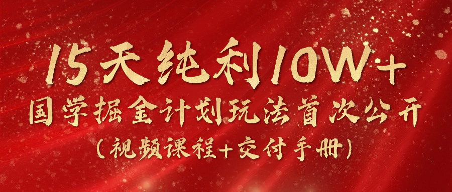 《国学掘金计划2024》实战教学视频，15天纯利10W+（视频课程+交付手册）-网赚联盟