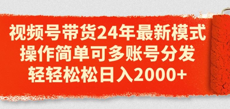 视频号带货24年最新模式，操作简单可多账号分发，轻轻松松日入2k【揭秘】-网赚联盟