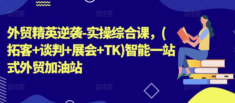 外贸精英逆袭-实操综合课，(拓客+谈判+展会+TK)智能一站式外贸加油站-网赚联盟