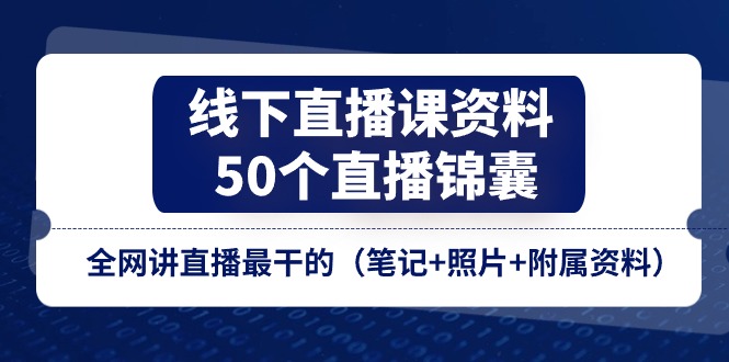 （11319期）线下直播课资料、50个-直播锦囊，全网讲直播最干的（笔记+照片+附属资料）-网赚联盟