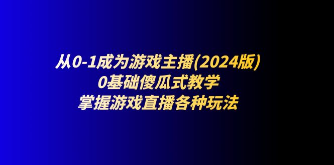 从0-1成为游戏主播(2024版)：0基础傻瓜式教学，掌握游戏直播各种玩法-网赚联盟