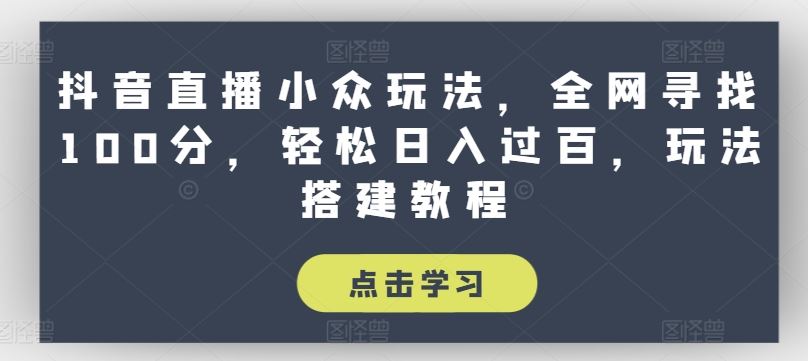 抖音直播小众玩法，全网寻找100分，轻松日入过百，玩法搭建教程【揭秘】-网赚联盟