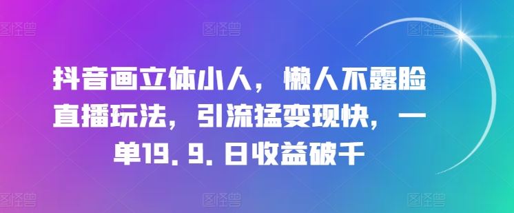 抖音画立体小人，懒人不露脸直播玩法，引流猛变现快，一单19.9.日收益破千【揭秘】-网赚联盟