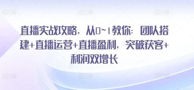 直播实战攻略，​从0~1教你：团队搭建+直播运营+直播盈利，突破获客+利润双增长-网赚联盟