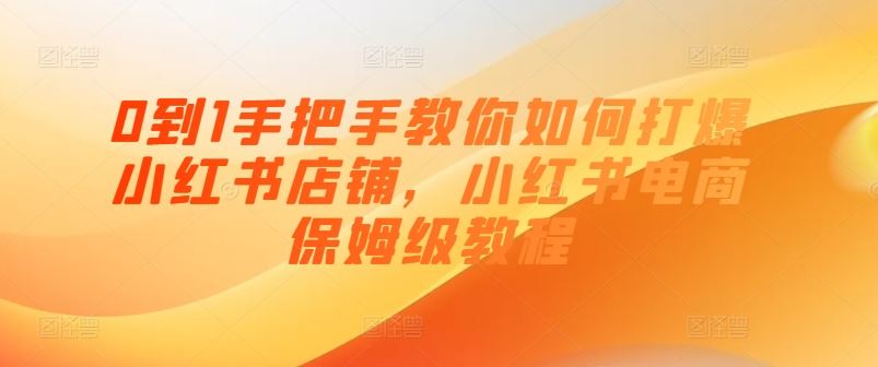 0到1手把手教你如何打爆小红书店铺，小红书电商保姆级教程-网赚联盟