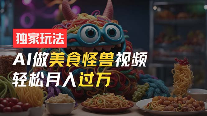（11357期）零门槛操作，AI美食怪兽短视频玩法，月入过万新手也能做！-网赚联盟
