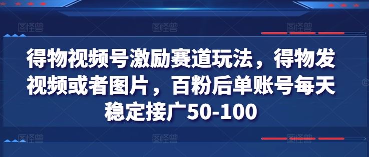 得物视频号激励赛道玩法，得物发视频或者图片，百粉后单账号每天稳定接广50-100-网赚联盟