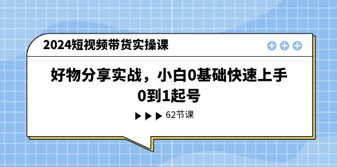 （11372期）2024短视频带货实操课，好物分享实战，小白0基础快速上手，0到1起号-网赚联盟