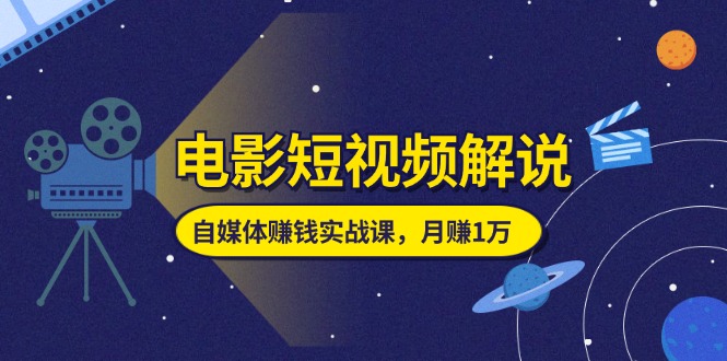 （11371期）电影短视频解说，自媒体赚钱实战课，教你做电影解说短视频，月赚1万-网赚联盟