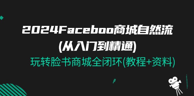 （11368期）2024Faceboo 商城自然流(从入门到精通)，玩转脸书商城全闭环(教程+资料)-网赚联盟