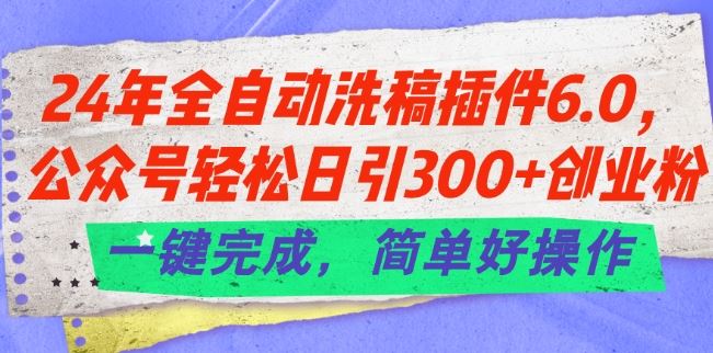 24年全自动洗稿插件6.0.公众号轻松日引300+创业粉，一键完成，简单好操作【揭秘】-网赚联盟