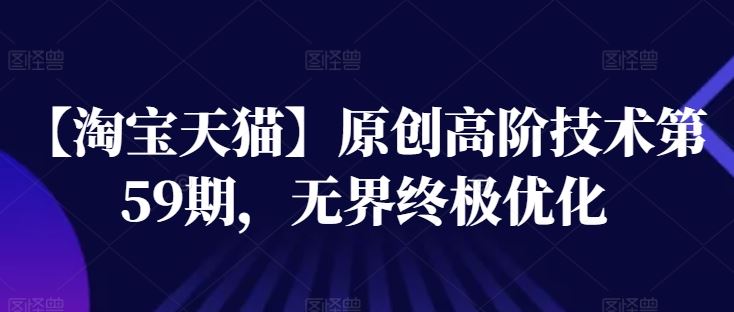 【淘宝天猫】原创高阶技术第59期，无界终极优化-网赚联盟