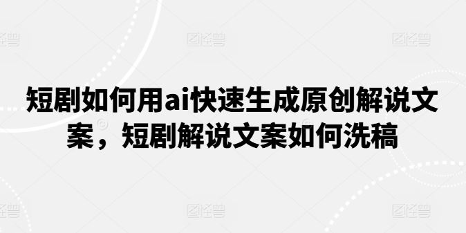 短剧如何用ai快速生成原创解说文案，短剧解说文案如何洗稿-网赚联盟