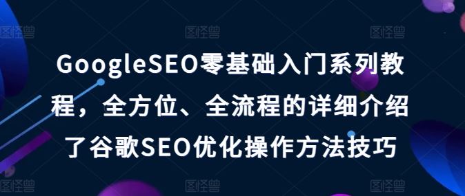 GoogleSEO零基础入门系列教程，全方位、全流程的详细介绍了谷歌SEO优化操作方法技巧-网赚联盟