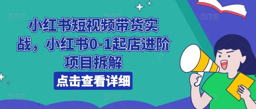 小红书短视频带货实战，小红书0-1起店进阶项目拆解-网赚联盟