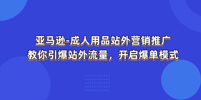 （11398期）亚马逊-成人用品 站外营销推广  教你引爆站外流量，开启爆单模式-网赚联盟