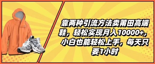 靠两种引流方法卖莆田高端鞋，轻松实现月入1W+，小白也能轻松上手，每天只要1小时【揭秘】-网赚联盟