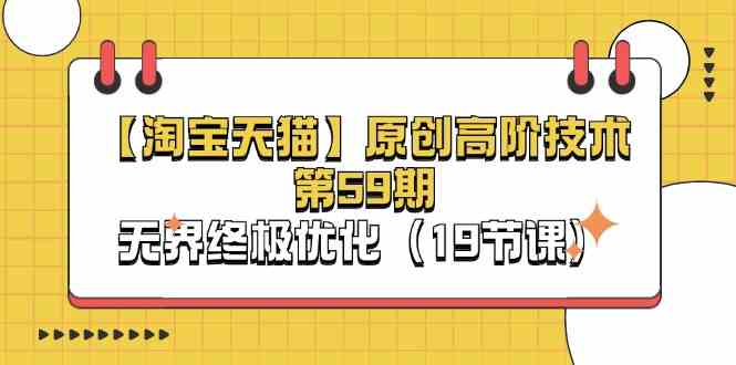 淘宝&天猫原创高阶技术第59期，无界终极优化（19节课）-网赚联盟