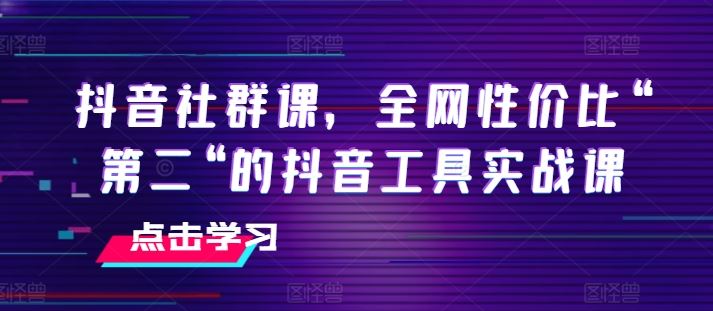 抖音社群课，全网性价比“第二“的抖音工具实战课-网赚联盟