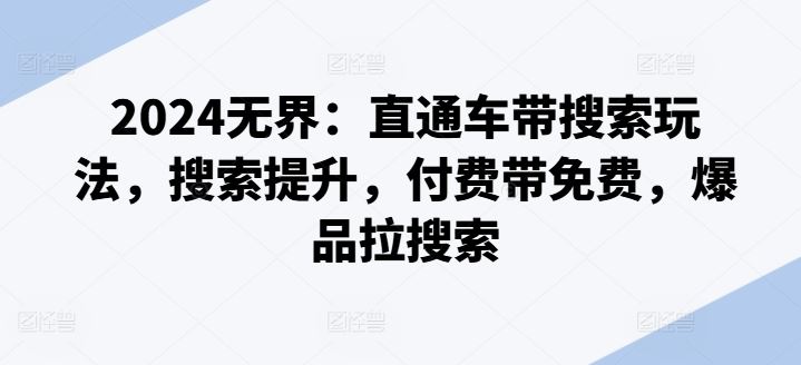 2024无界：直通车带搜索玩法，搜索提升，付费带免费，爆品拉搜索-网赚联盟