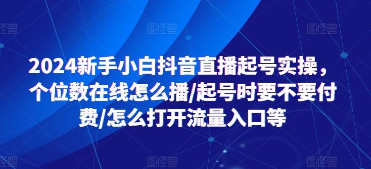 2024新手小白抖音直播起号实操，个位数在线怎么播/起号时要不要付费/怎么打开流量入口等-网赚联盟