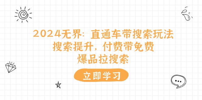 （11418期）2024无界：直通车 带搜索玩法，搜索提升，付费带免费，爆品拉搜索-网赚联盟