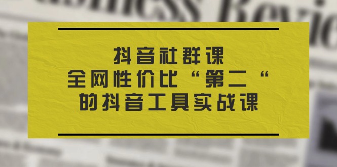 （11416期）抖音 社群课，全网性价比“第二“的抖音工具实战课-网赚联盟