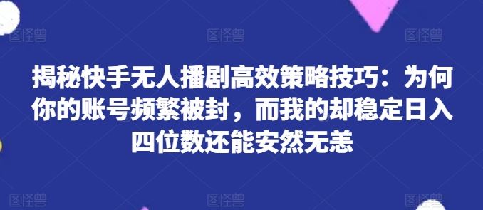 揭秘快手无人播剧高效策略技巧：为何你的账号频繁被封，而我的却稳定日入四位数还能安然无恙【揭秘】-网赚联盟