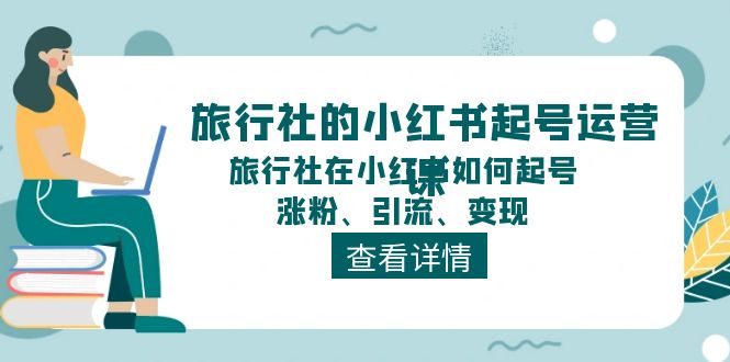 旅行社的小红书起号运营课，旅行社在小红书如何起号、涨粉、引流、变现-网赚联盟