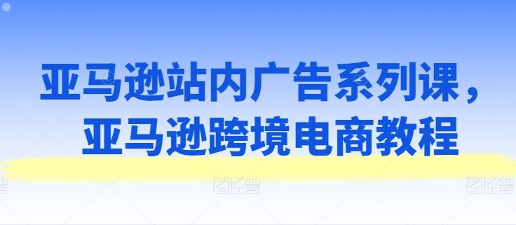 亚马逊站内广告系列课，亚马逊跨境电商教程-网赚联盟
