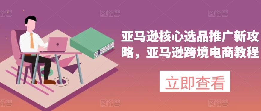 亚马逊核心选品推广新攻略，亚马逊跨境电商教程-网赚联盟