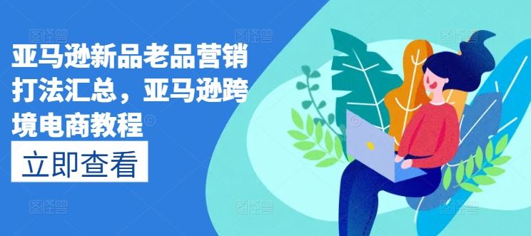 亚马逊新品老品营销打法汇总，亚马逊跨境电商教程-网赚联盟