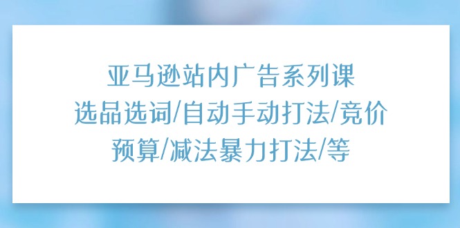 （11429期）亚马逊站内广告系列课：选品选词/自动手动打法/竞价预算/减法暴力打法/等-网赚联盟