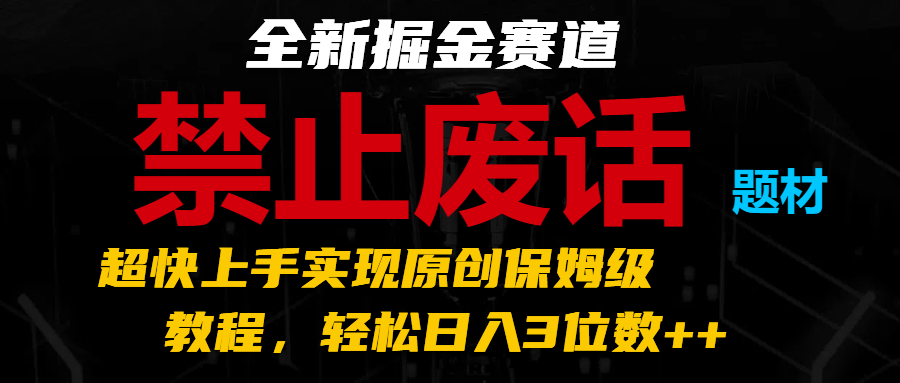 全新掘金赛道 禁止废话题材，超快上手实现原创保姆级教程，轻松日入3位数++-网赚联盟