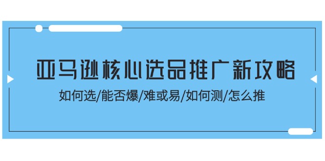 （11434期）亚马逊核心选品推广新攻略！如何选/能否爆/难或易/如何测/怎么推-网赚联盟