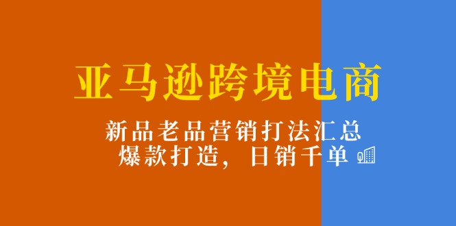 （11433期）亚马逊跨境电商：新品老品营销打法汇总，爆款打造，日销千单-网赚联盟