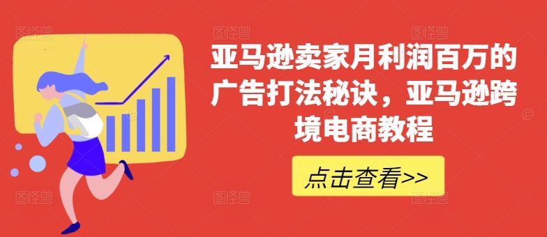 亚马逊卖家月利润百万的广告打法秘诀，亚马逊跨境电商教程-网赚联盟