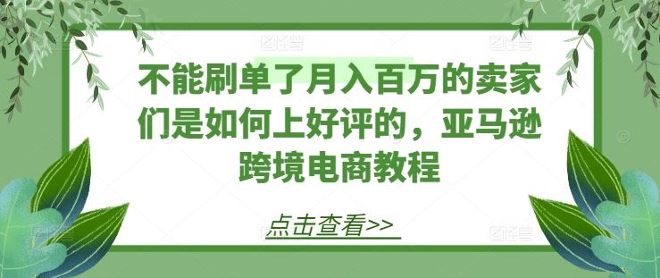 不能刷单了月入百万的卖家们是如何上好评的，亚马逊跨境电商教程-网赚联盟
