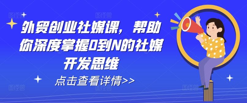 外贸创业社媒课，帮助你深度掌握0到N的社媒开发思维-网赚联盟
