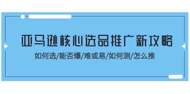 亚马逊核心选品推广新攻略！如何选/能否爆/难或易/如何测/怎么推-网赚联盟