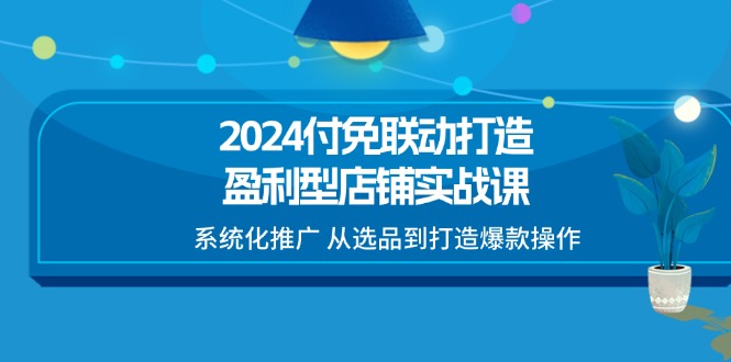 （11458期）2024付免联动-打造盈利型店铺实战课，系统化推广 从选品到打造爆款操作-网赚联盟