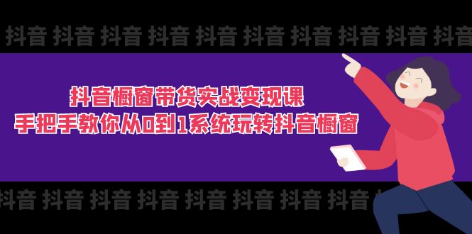 （11462期）抖音橱窗带货实战变现课：手把手教你从0到1系统玩转抖音橱窗-11节-网赚联盟