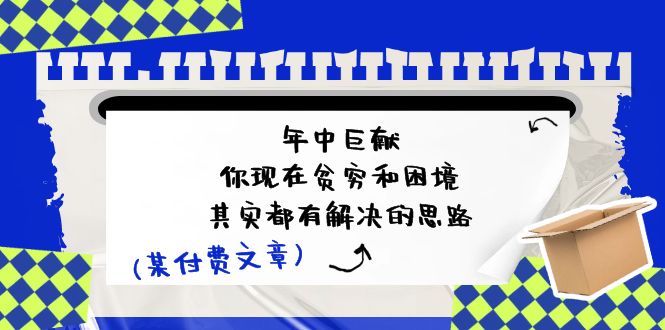 （11472期）某付费文：年中巨献-你现在贫穷和困境，其实都有解决的思路 (进来抄作业)-网赚联盟