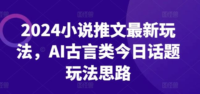 2024小说推文最新玩法，AI古言类今日话题玩法思路-网赚联盟