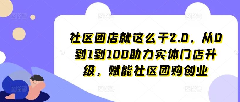 社区团店就这么干2.0，从0到1到100助力实体门店升级，赋能社区团购创业-网赚联盟