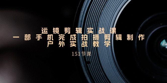 手机运镜剪辑实操课，户外拍摄剪辑制作实战（151节课）-网赚联盟