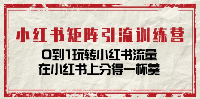 小红书矩阵引流训练营：0到1玩转小红书流量，在小红书上分得一杯羹（14节课）-网赚联盟